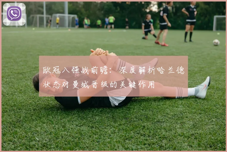 欧冠八强战前瞻：深度解析哈兰德状态对曼城晋级的关键作用