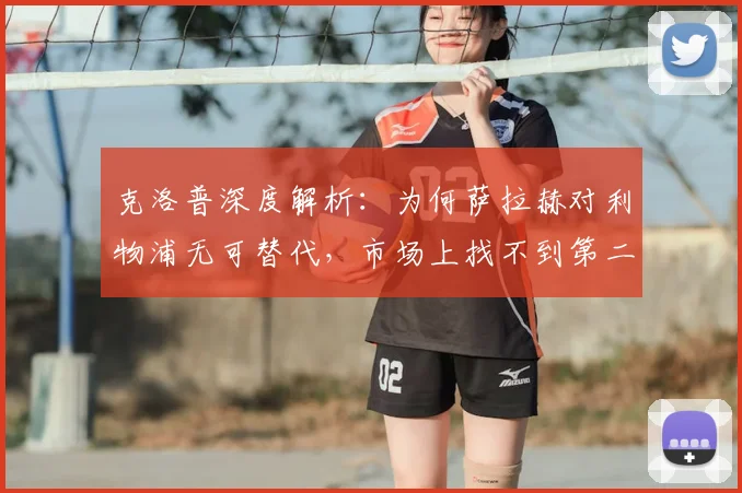 克洛普深度解析:为何萨拉赫对利物浦无可替代,市场上找不到第二个他