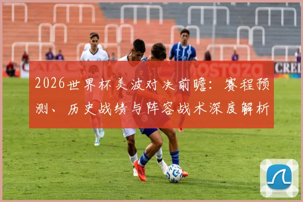 2026世界杯美波对决前瞻：赛程预测、历史战绩与阵容战术深度解析
