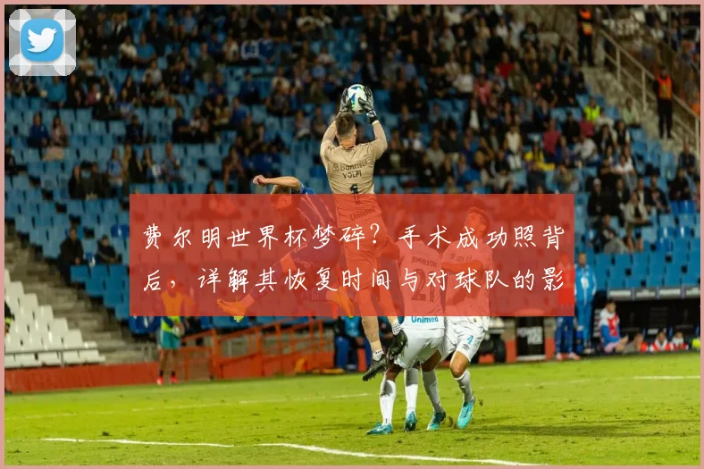费尔明世界杯梦碎?手术成功照背后,详解其恢复时间与对球队的影响
