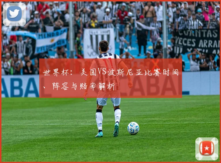 世界杯:美国VS波斯尼亚比赛时间、阵容与赔率解析