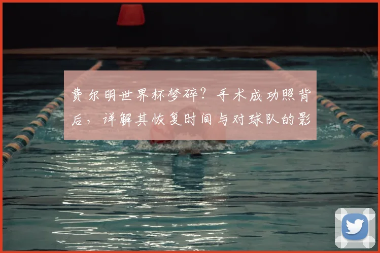 费尔明世界杯梦碎？手术成功照背后，详解其恢复时间与对球队的影响