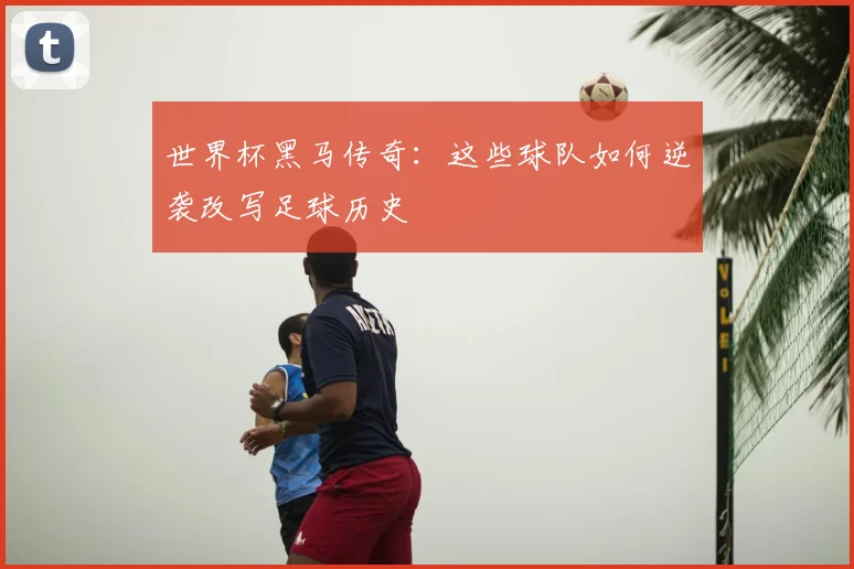 世界杯黑马传奇：这些球队如何逆袭改写足球历史
