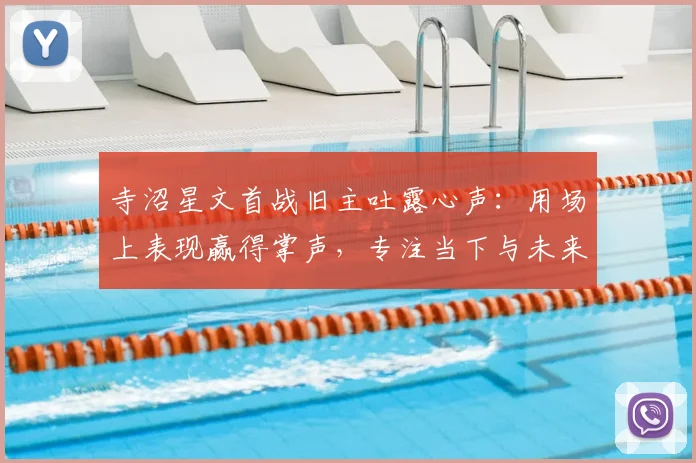寺沼星文首战旧主吐露心声：用场上表现赢得掌声，专注当下与未来