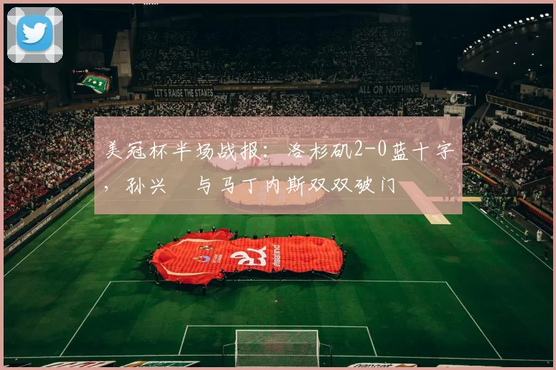 美冠杯半场战报：洛杉矶2-0蓝十字，孙兴慜与马丁内斯双双破门
