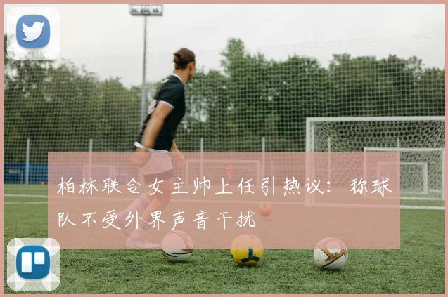 柏林联合女主帅上任引热议:称球队不受外界声音干扰