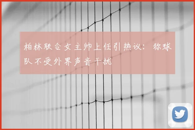 柏林联合女主帅上任引热议:称球队不受外界声音干扰