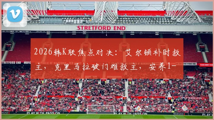 2026韩K联焦点对决:艾尔顿补时救主,克里马拉破门难救主,安养1-1憾平首尔FC