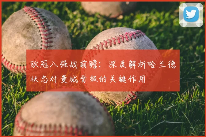 欧冠八强战前瞻：深度解析哈兰德状态对曼城晋级的关键作用